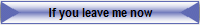 If you leave me now